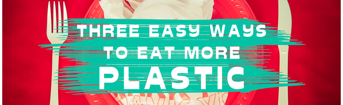 THREE EASY WAYS TO EAT MORE PLASTIC
